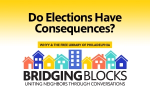 Do Elections Have Consequences? A Bridging Blocks: A WHYY Community Conversation